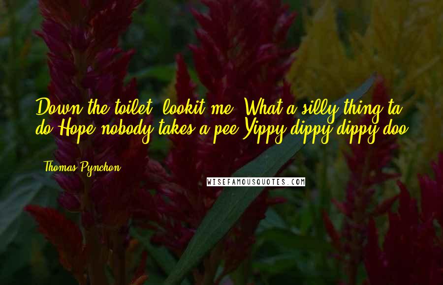 Thomas Pynchon Quotes: Down the toilet, lookit me, What a silly thing ta do!Hope nobody takes a pee,Yippy dippy dippy doo ...