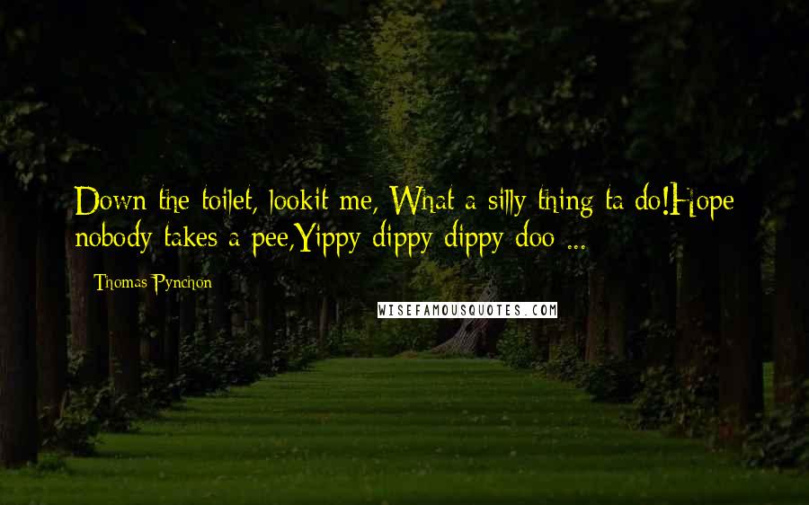 Thomas Pynchon Quotes: Down the toilet, lookit me, What a silly thing ta do!Hope nobody takes a pee,Yippy dippy dippy doo ...