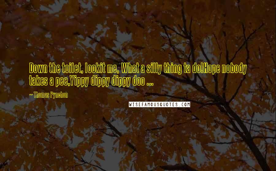 Thomas Pynchon Quotes: Down the toilet, lookit me, What a silly thing ta do!Hope nobody takes a pee,Yippy dippy dippy doo ...