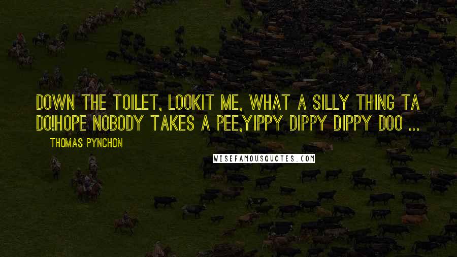 Thomas Pynchon Quotes: Down the toilet, lookit me, What a silly thing ta do!Hope nobody takes a pee,Yippy dippy dippy doo ...