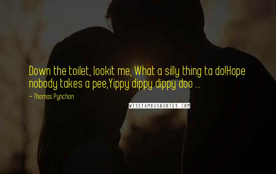 Thomas Pynchon Quotes: Down the toilet, lookit me, What a silly thing ta do!Hope nobody takes a pee,Yippy dippy dippy doo ...