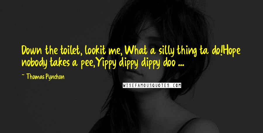 Thomas Pynchon Quotes: Down the toilet, lookit me, What a silly thing ta do!Hope nobody takes a pee,Yippy dippy dippy doo ...