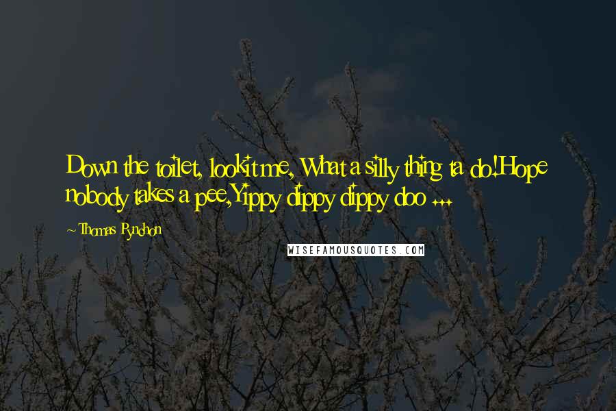 Thomas Pynchon Quotes: Down the toilet, lookit me, What a silly thing ta do!Hope nobody takes a pee,Yippy dippy dippy doo ...