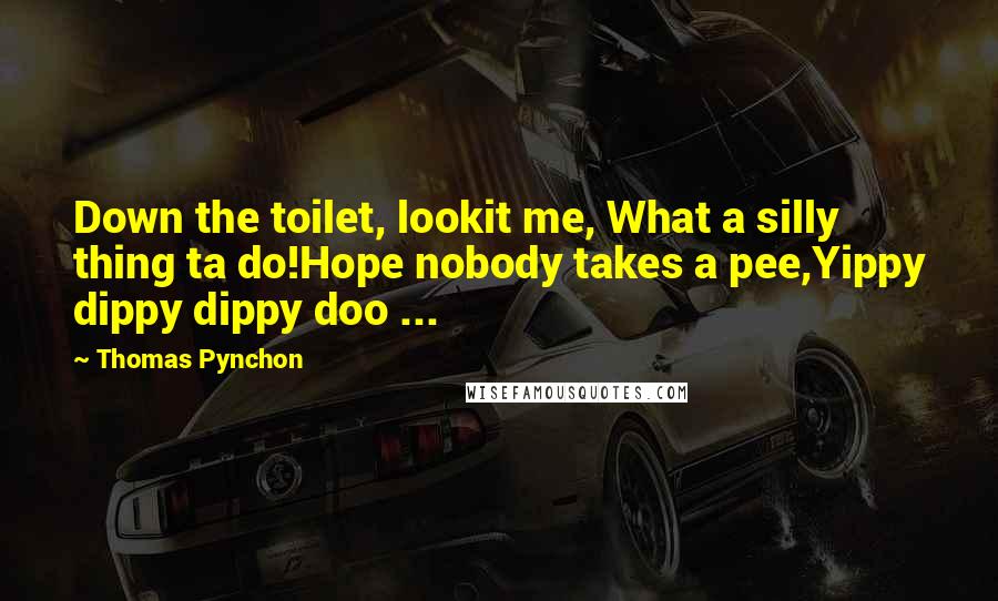 Thomas Pynchon Quotes: Down the toilet, lookit me, What a silly thing ta do!Hope nobody takes a pee,Yippy dippy dippy doo ...