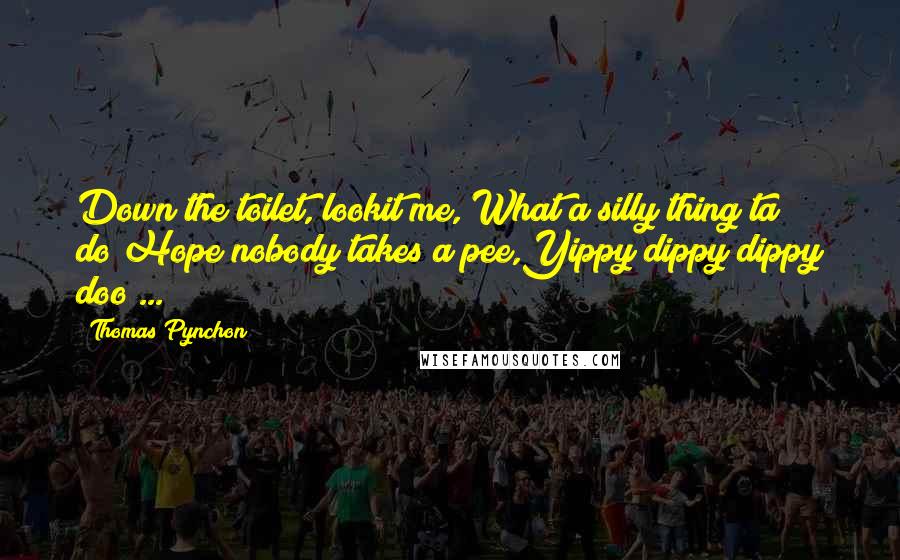 Thomas Pynchon Quotes: Down the toilet, lookit me, What a silly thing ta do!Hope nobody takes a pee,Yippy dippy dippy doo ...