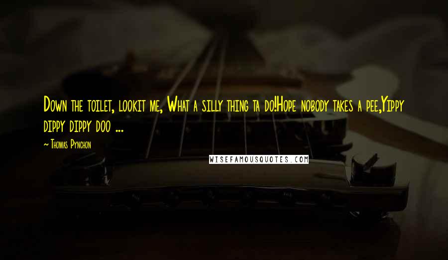 Thomas Pynchon Quotes: Down the toilet, lookit me, What a silly thing ta do!Hope nobody takes a pee,Yippy dippy dippy doo ...