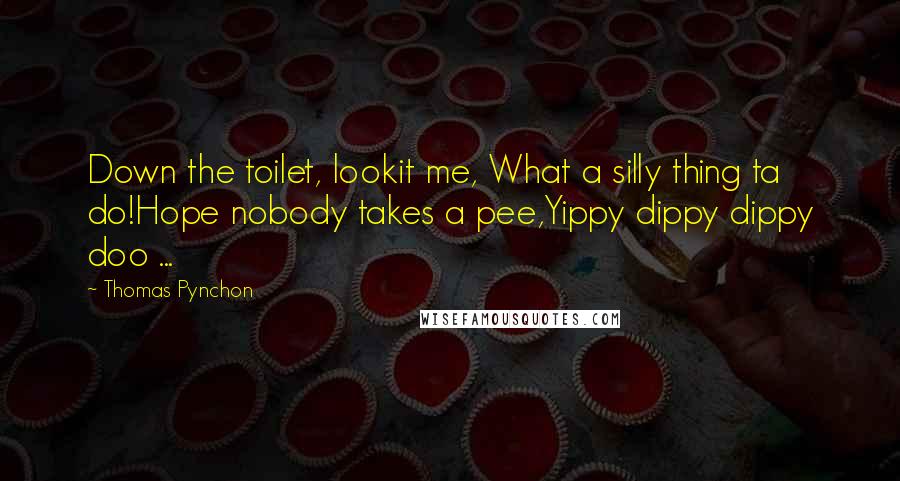 Thomas Pynchon Quotes: Down the toilet, lookit me, What a silly thing ta do!Hope nobody takes a pee,Yippy dippy dippy doo ...