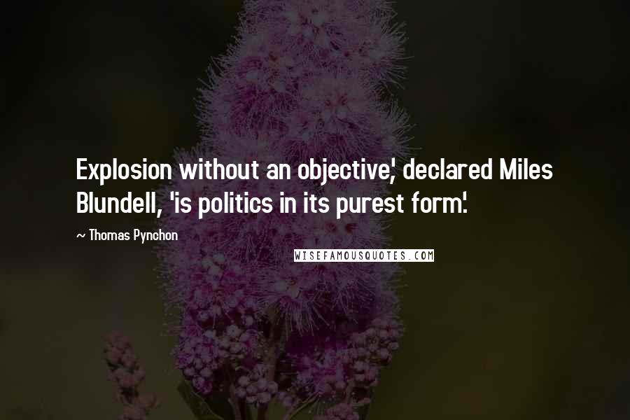 Thomas Pynchon Quotes: Explosion without an objective', declared Miles Blundell, 'is politics in its purest form'.