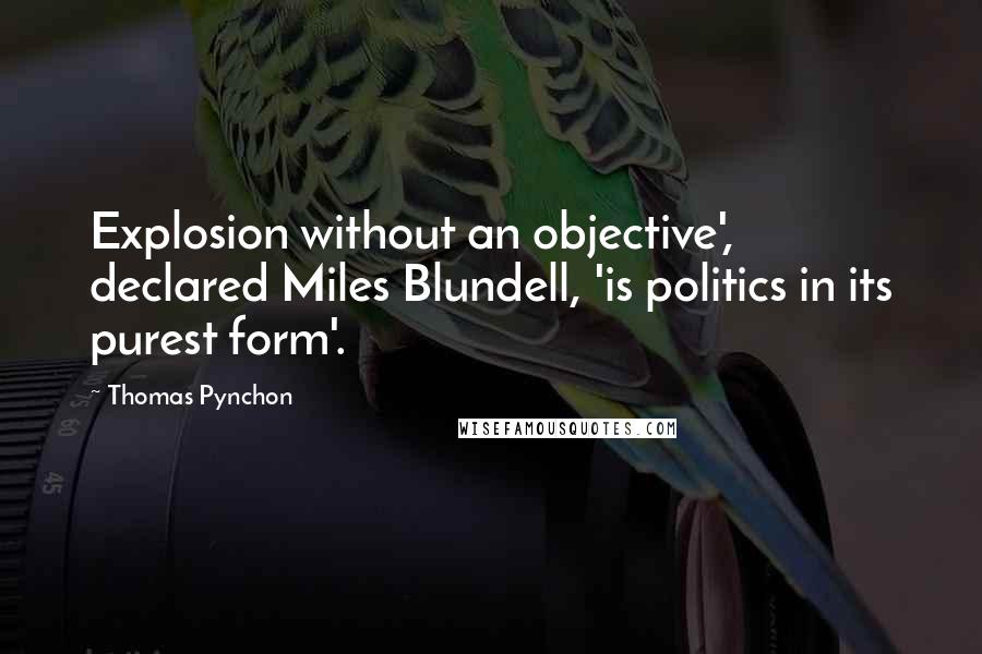 Thomas Pynchon Quotes: Explosion without an objective', declared Miles Blundell, 'is politics in its purest form'.