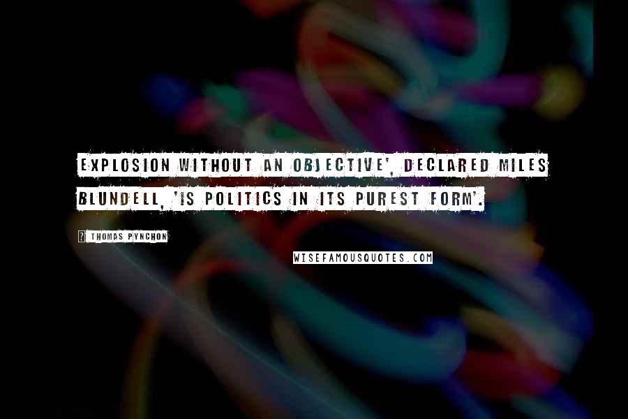 Thomas Pynchon Quotes: Explosion without an objective', declared Miles Blundell, 'is politics in its purest form'.