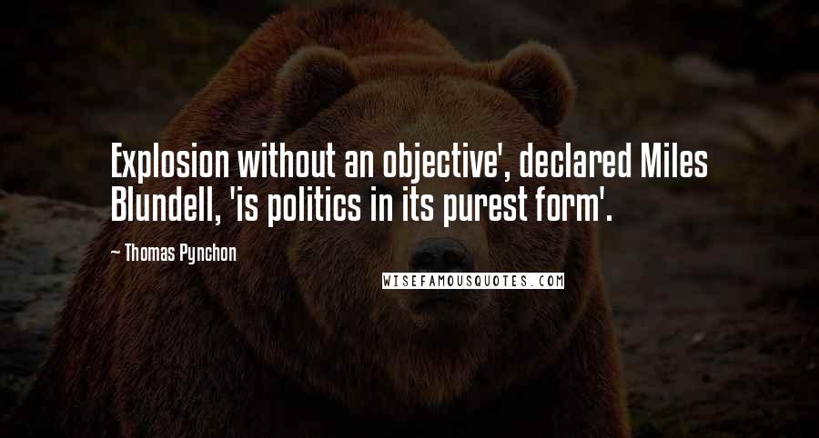 Thomas Pynchon Quotes: Explosion without an objective', declared Miles Blundell, 'is politics in its purest form'.