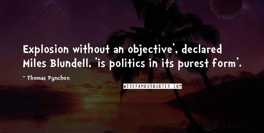 Thomas Pynchon Quotes: Explosion without an objective', declared Miles Blundell, 'is politics in its purest form'.