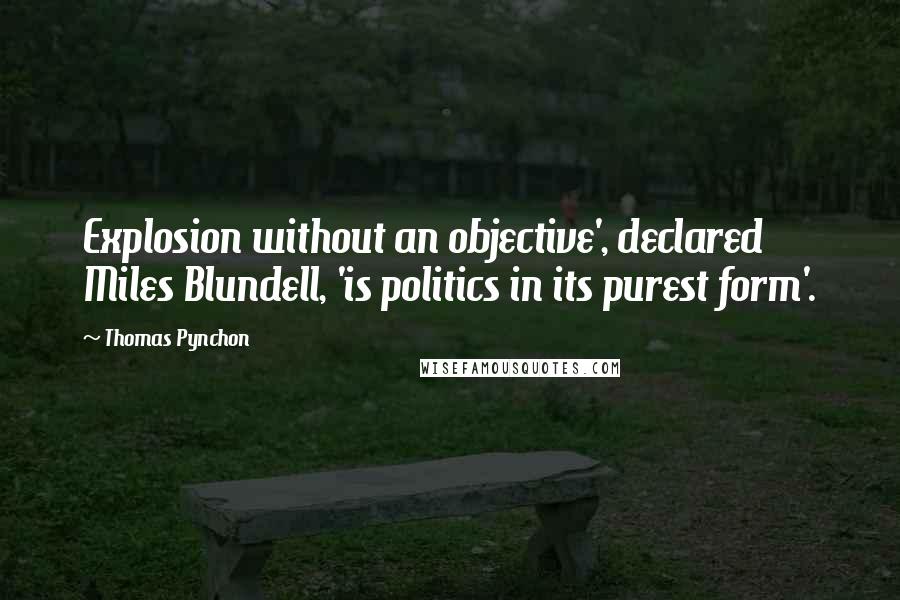 Thomas Pynchon Quotes: Explosion without an objective', declared Miles Blundell, 'is politics in its purest form'.