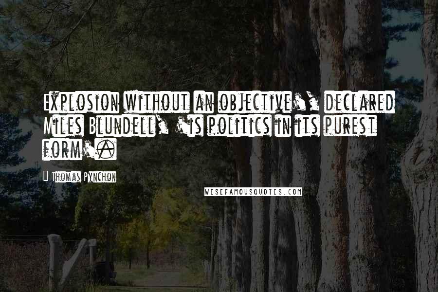 Thomas Pynchon Quotes: Explosion without an objective', declared Miles Blundell, 'is politics in its purest form'.