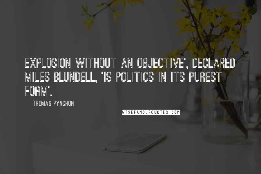 Thomas Pynchon Quotes: Explosion without an objective', declared Miles Blundell, 'is politics in its purest form'.