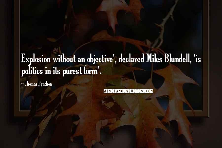 Thomas Pynchon Quotes: Explosion without an objective', declared Miles Blundell, 'is politics in its purest form'.