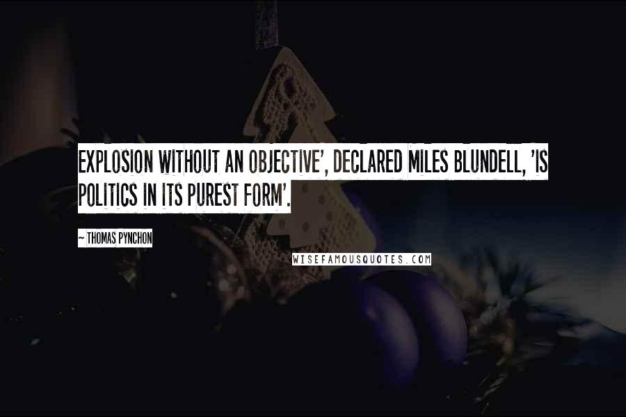 Thomas Pynchon Quotes: Explosion without an objective', declared Miles Blundell, 'is politics in its purest form'.