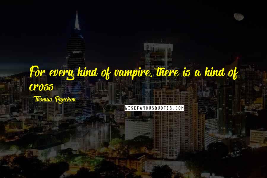 Thomas Pynchon Quotes: For every kind of vampire, there is a kind of cross