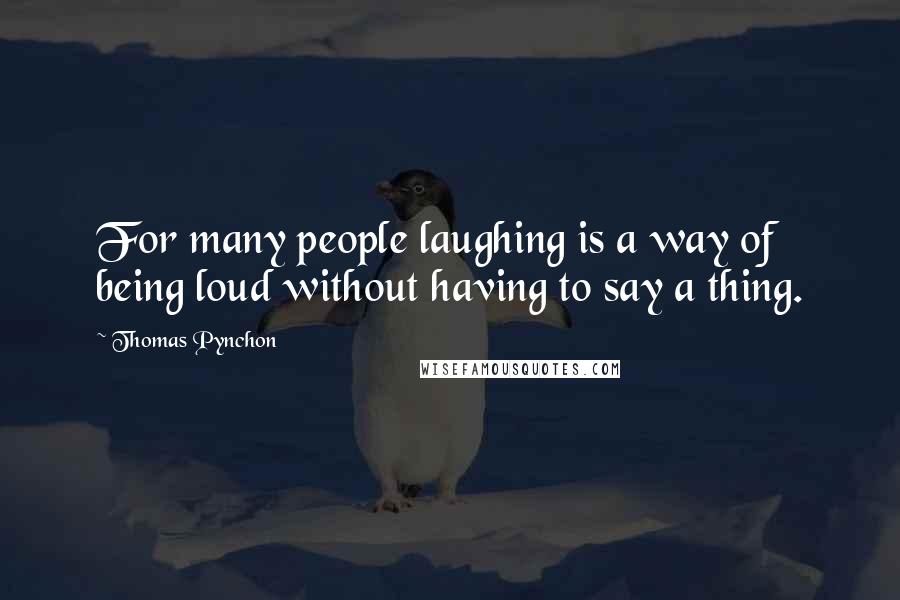 Thomas Pynchon Quotes: For many people laughing is a way of being loud without having to say a thing.