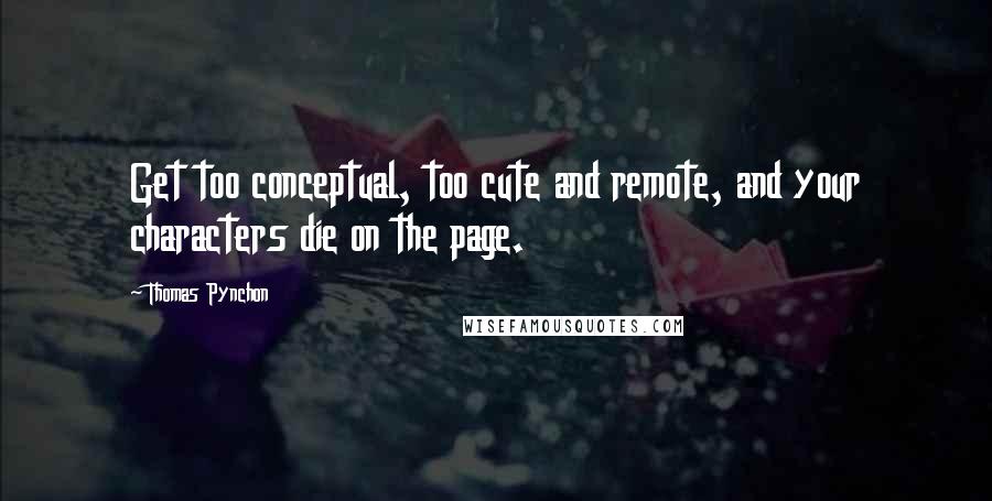 Thomas Pynchon Quotes: Get too conceptual, too cute and remote, and your characters die on the page.