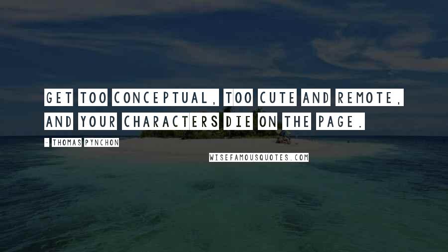 Thomas Pynchon Quotes: Get too conceptual, too cute and remote, and your characters die on the page.