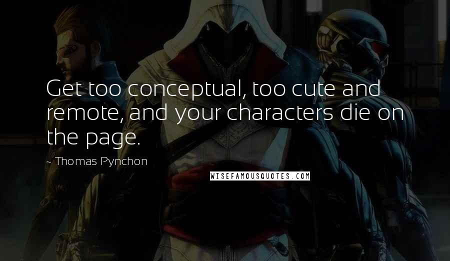 Thomas Pynchon Quotes: Get too conceptual, too cute and remote, and your characters die on the page.