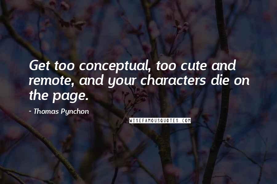 Thomas Pynchon Quotes: Get too conceptual, too cute and remote, and your characters die on the page.