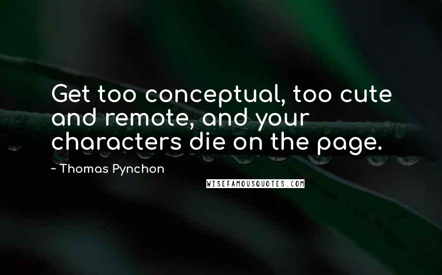 Thomas Pynchon Quotes: Get too conceptual, too cute and remote, and your characters die on the page.