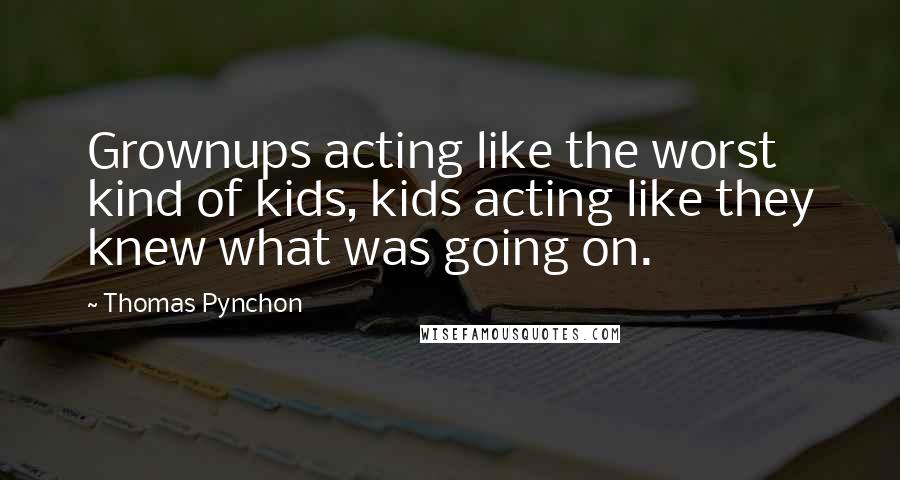 Thomas Pynchon Quotes: Grownups acting like the worst kind of kids, kids acting like they knew what was going on.