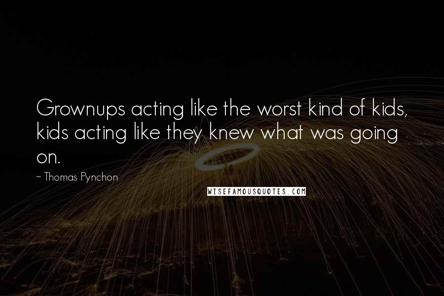 Thomas Pynchon Quotes: Grownups acting like the worst kind of kids, kids acting like they knew what was going on.