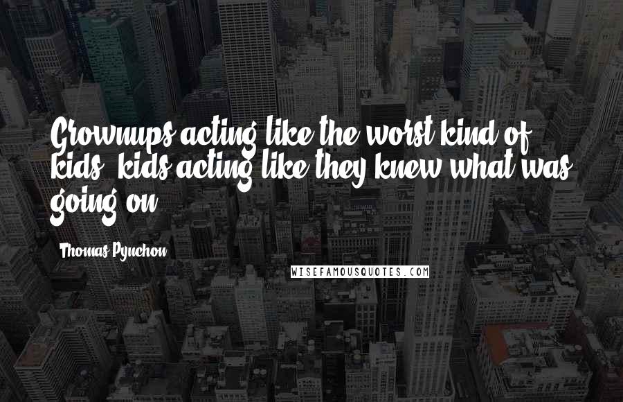 Thomas Pynchon Quotes: Grownups acting like the worst kind of kids, kids acting like they knew what was going on.