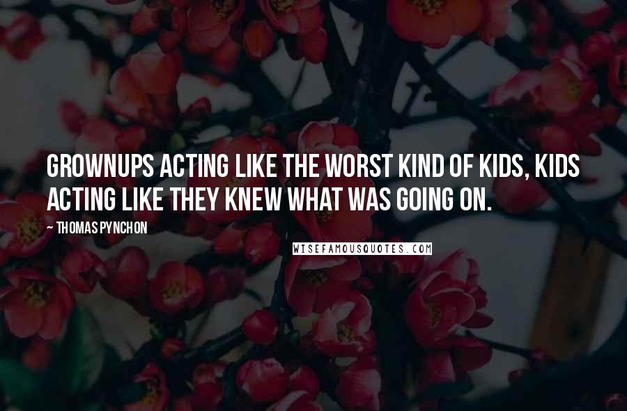 Thomas Pynchon Quotes: Grownups acting like the worst kind of kids, kids acting like they knew what was going on.