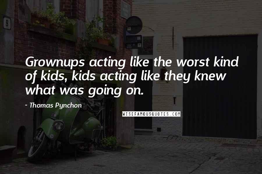 Thomas Pynchon Quotes: Grownups acting like the worst kind of kids, kids acting like they knew what was going on.