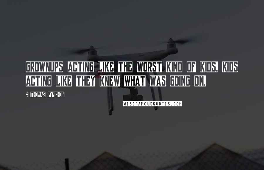 Thomas Pynchon Quotes: Grownups acting like the worst kind of kids, kids acting like they knew what was going on.