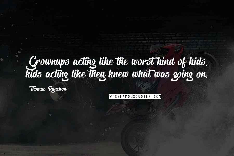 Thomas Pynchon Quotes: Grownups acting like the worst kind of kids, kids acting like they knew what was going on.