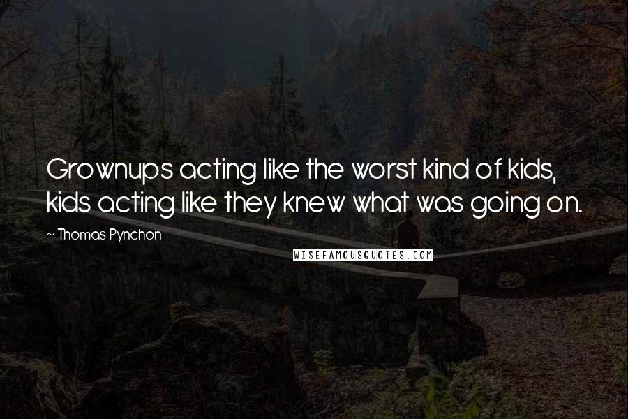 Thomas Pynchon Quotes: Grownups acting like the worst kind of kids, kids acting like they knew what was going on.