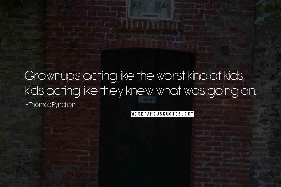 Thomas Pynchon Quotes: Grownups acting like the worst kind of kids, kids acting like they knew what was going on.