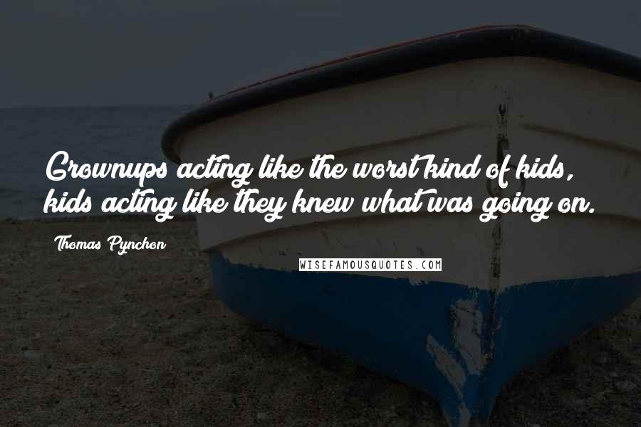 Thomas Pynchon Quotes: Grownups acting like the worst kind of kids, kids acting like they knew what was going on.