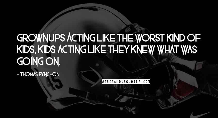 Thomas Pynchon Quotes: Grownups acting like the worst kind of kids, kids acting like they knew what was going on.