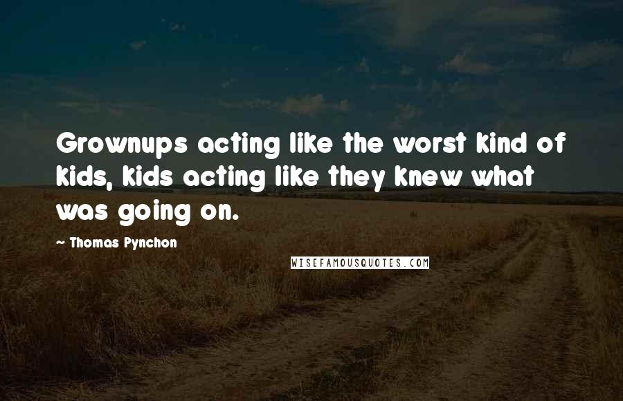 Thomas Pynchon Quotes: Grownups acting like the worst kind of kids, kids acting like they knew what was going on.