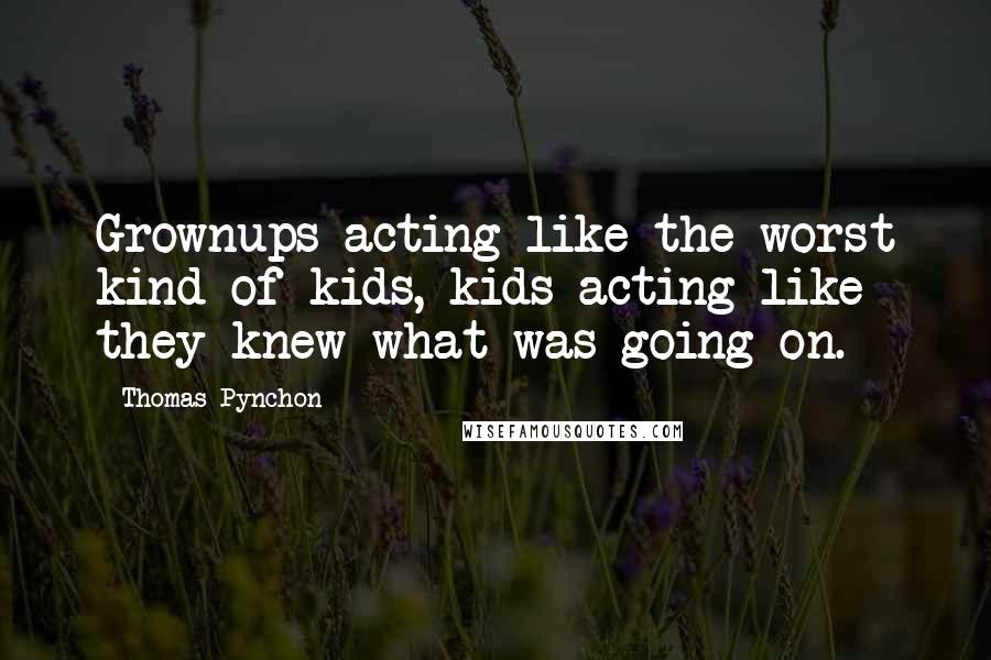 Thomas Pynchon Quotes: Grownups acting like the worst kind of kids, kids acting like they knew what was going on.