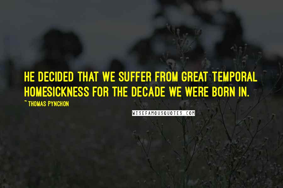 Thomas Pynchon Quotes: He decided that we suffer from great temporal homesickness for the decade we were born in.