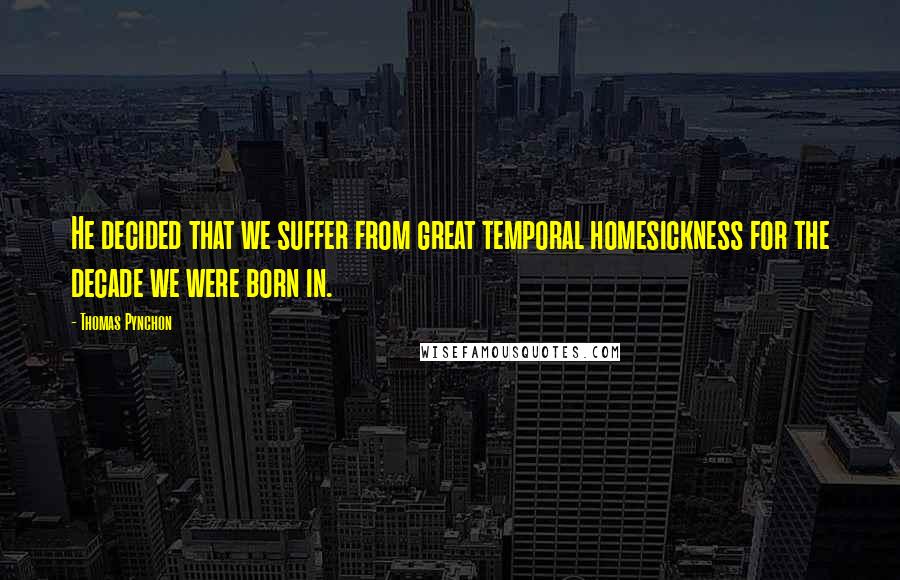 Thomas Pynchon Quotes: He decided that we suffer from great temporal homesickness for the decade we were born in.