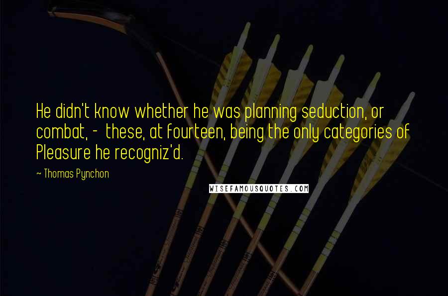 Thomas Pynchon Quotes: He didn't know whether he was planning seduction, or combat, -  these, at fourteen, being the only categories of Pleasure he recogniz'd.