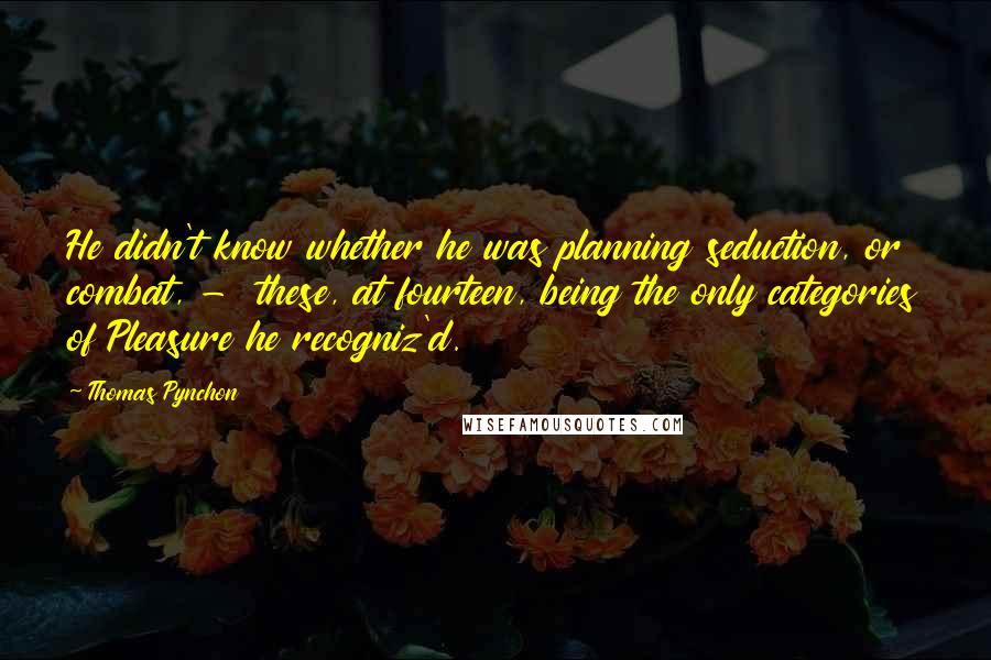 Thomas Pynchon Quotes: He didn't know whether he was planning seduction, or combat, -  these, at fourteen, being the only categories of Pleasure he recogniz'd.