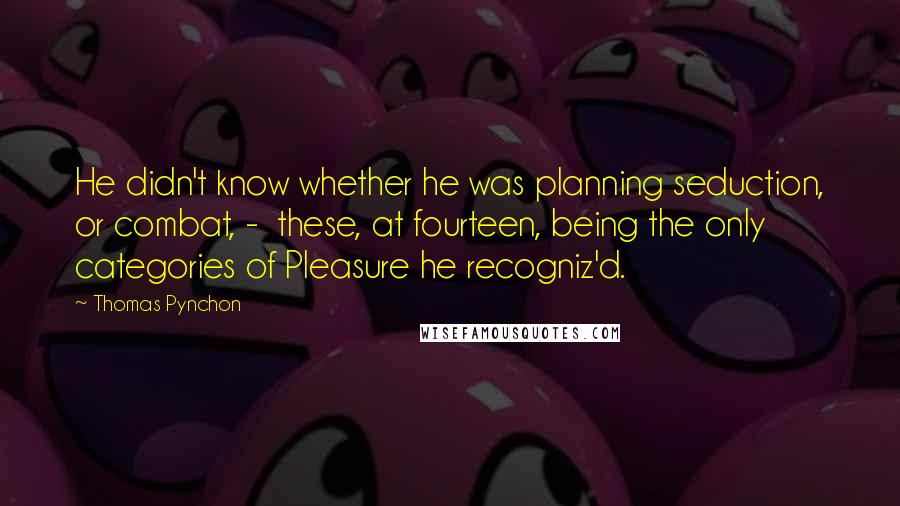 Thomas Pynchon Quotes: He didn't know whether he was planning seduction, or combat, -  these, at fourteen, being the only categories of Pleasure he recogniz'd.