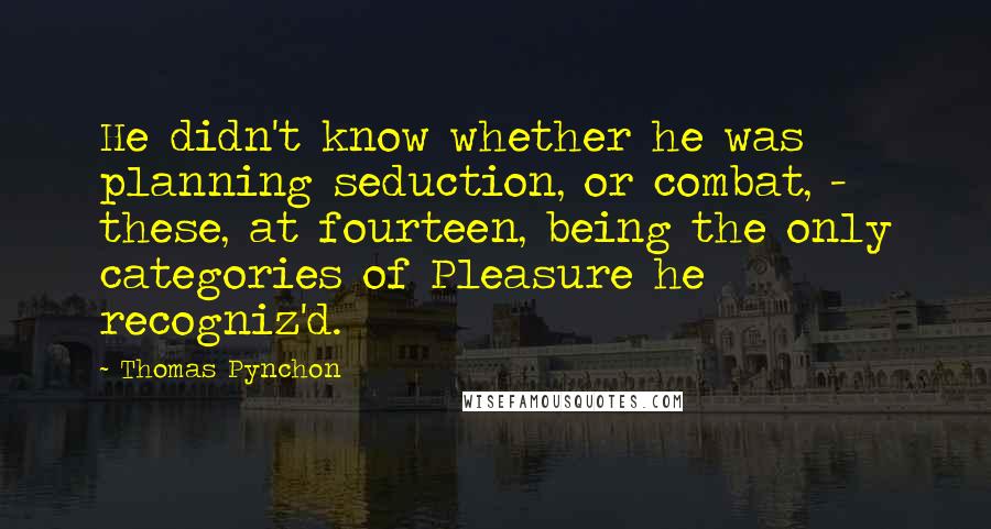 Thomas Pynchon Quotes: He didn't know whether he was planning seduction, or combat, -  these, at fourteen, being the only categories of Pleasure he recogniz'd.