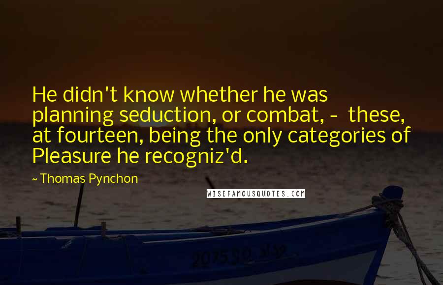 Thomas Pynchon Quotes: He didn't know whether he was planning seduction, or combat, -  these, at fourteen, being the only categories of Pleasure he recogniz'd.