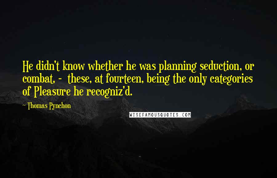 Thomas Pynchon Quotes: He didn't know whether he was planning seduction, or combat, -  these, at fourteen, being the only categories of Pleasure he recogniz'd.