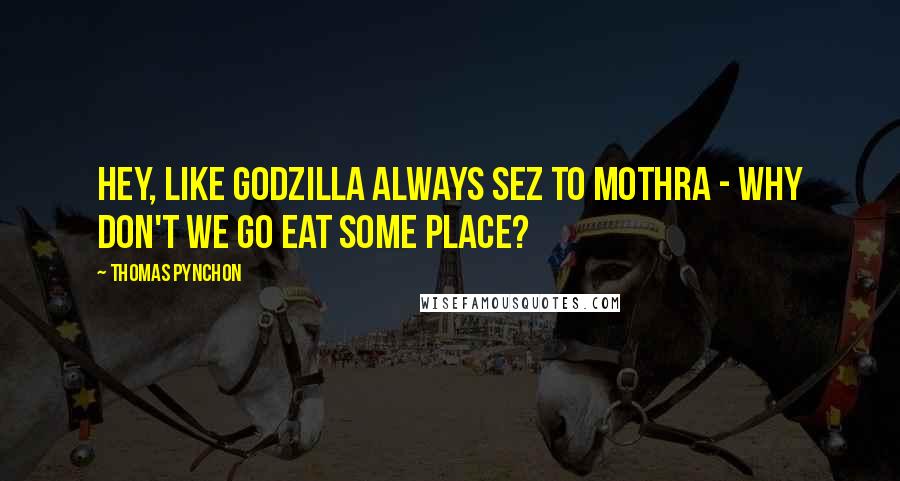 Thomas Pynchon Quotes: Hey, like Godzilla always sez to Mothra - why don't we go eat some place?